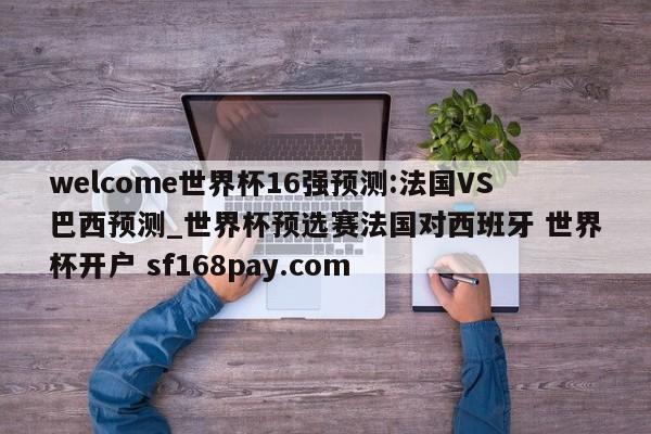 welcome世界杯16强预测:法国VS巴西预测_世界杯预选赛法国对西班牙 世界杯开户 sf168pay.com