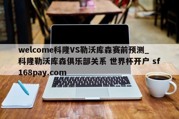 welcome科隆VS勒沃库森赛前预测_科隆勒沃库森俱乐部关系 世界杯开户 sf168pay.com