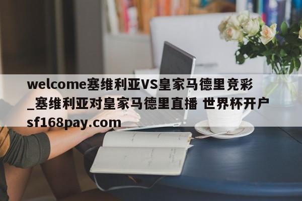 welcome塞维利亚VS皇家马德里竞彩_塞维利亚对皇家马德里直播 世界杯开户 sf168pay.com