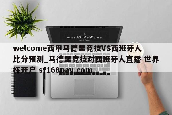 welcome西甲马德里竞技VS西班牙人比分预测_马德里竞技对西班牙人直播 世界杯开户 sf168pay.com
