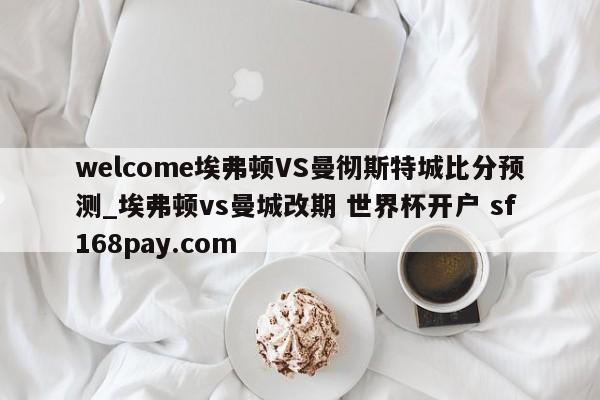 welcome埃弗顿VS曼彻斯特城比分预测_埃弗顿vs曼城改期 世界杯开户 sf168pay.com