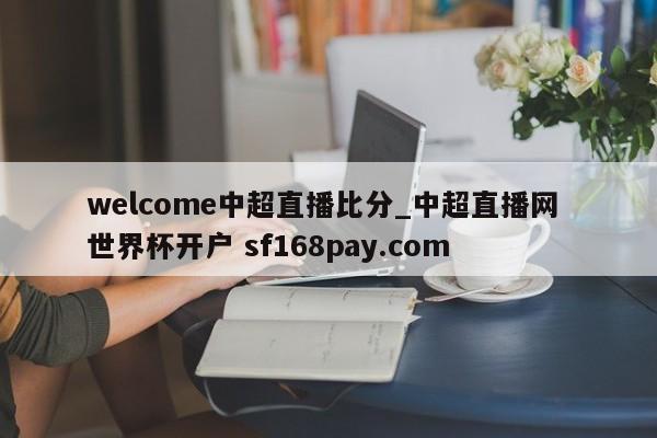 welcome中超直播比分_中超直播网 世界杯开户 sf168pay.com