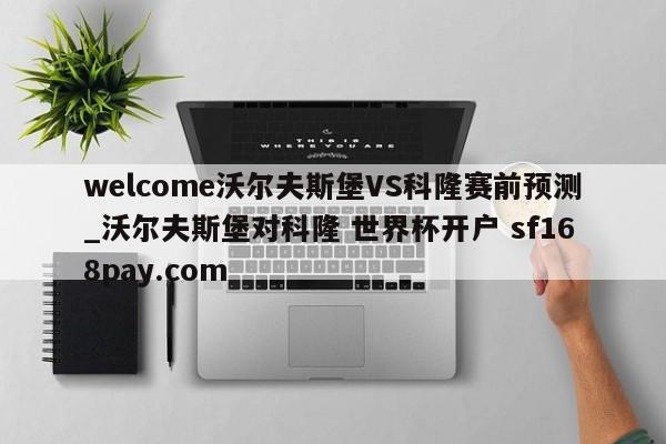 welcome沃尔夫斯堡VS科隆赛前预测_沃尔夫斯堡对科隆 世界杯开户 sf168pay.com