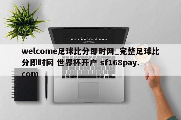 welcome足球比分即时网_完整足球比分即时网 世界杯开户 sf168pay.com
