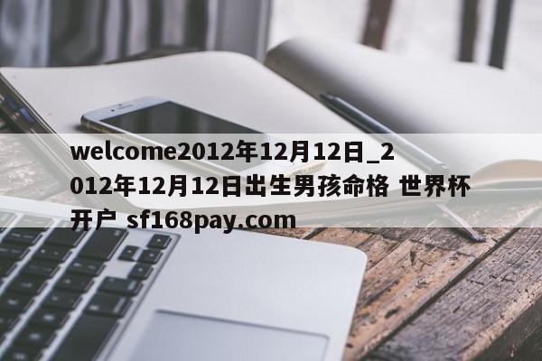 welcome2012年12月12日_2012年12月12日出生男孩命格 世界杯开户 sf168pay.com