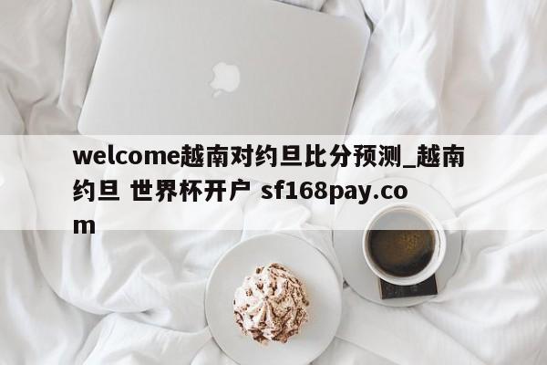 welcome越南对约旦比分预测_越南 约旦 世界杯开户 sf168pay.com