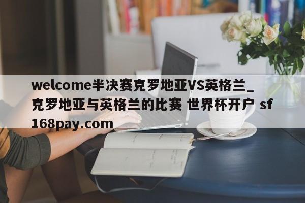 welcome半决赛克罗地亚VS英格兰_克罗地亚与英格兰的比赛 世界杯开户 sf168pay.com