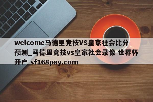 welcome马德里竞技VS皇家社会比分预测_马德里竞技vs皇家社会录像 世界杯开户 sf168pay.com