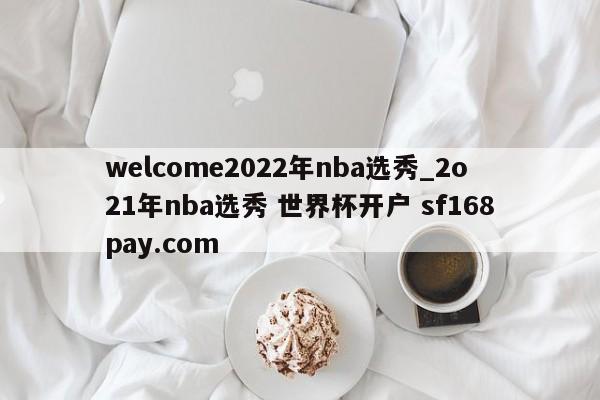 welcome2022年nba选秀_2o21年nba选秀 世界杯开户 sf168pay.com