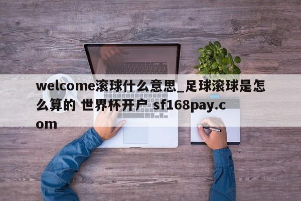 welcome滚球什么意思_足球滚球是怎么算的 世界杯开户 sf168pay.com