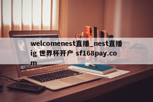 welcomenest直播_nest直播ig 世界杯开户 sf168pay.com