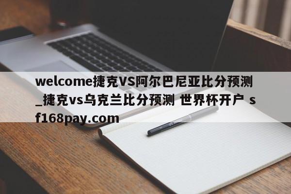 welcome捷克VS阿尔巴尼亚比分预测_捷克vs乌克兰比分预测 世界杯开户 sf168pay.com