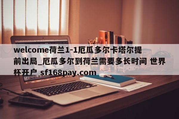 welcome荷兰1-1厄瓜多尔卡塔尔提前出局_厄瓜多尔到荷兰需要多长时间 世界杯开户 sf168pay.com