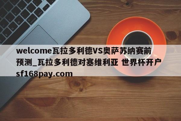 welcome瓦拉多利德VS奥萨苏纳赛前预测_瓦拉多利德对塞维利亚 世界杯开户 sf168pay.com