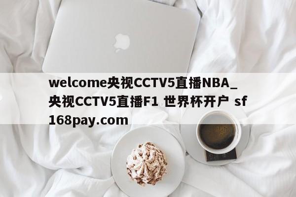 welcome央视CCTV5直播NBA_央视CCTV5直播F1 世界杯开户 sf168pay.com