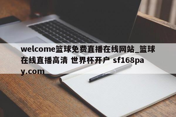 welcome篮球免费直播在线网站_篮球在线直播高清 世界杯开户 sf168pay.com