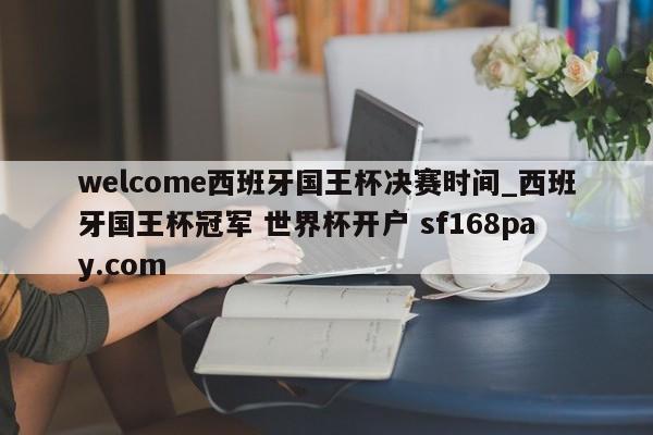 welcome西班牙国王杯决赛时间_西班牙国王杯冠军 世界杯开户 sf168pay.com