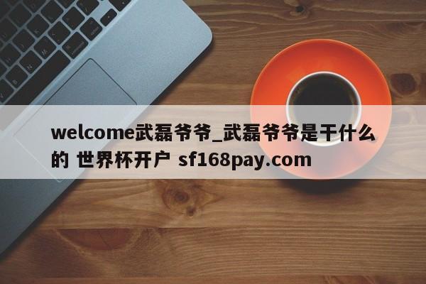 welcome武磊爷爷_武磊爷爷是干什么的 世界杯开户 sf168pay.com
