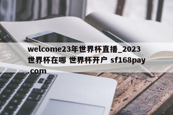 welcome23年世界杯直播_2023世界杯在哪 世界杯开户 sf168pay.com