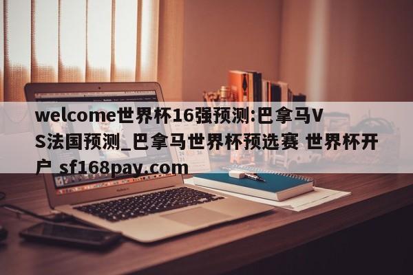 welcome世界杯16强预测:巴拿马VS法国预测_巴拿马世界杯预选赛 世界杯开户 sf168pay.com