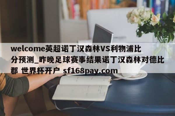 welcome英超诺丁汉森林VS利物浦比分预测_昨晚足球赛事结果诺丁汉森林对德比郡 世界杯开户 sf168pay.com