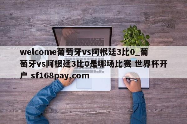 welcome葡萄牙vs阿根廷3比0_葡萄牙vs阿根廷3比0是哪场比赛 世界杯开户 sf168pay.com