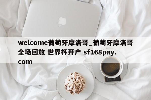 welcome葡萄牙摩洛哥_葡萄牙摩洛哥全场回放 世界杯开户 sf168pay.com