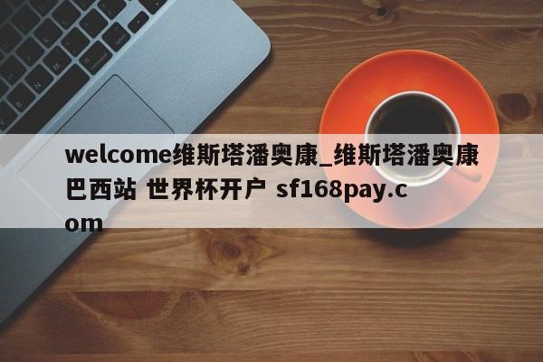 welcome维斯塔潘奥康_维斯塔潘奥康巴西站 世界杯开户 sf168pay.com