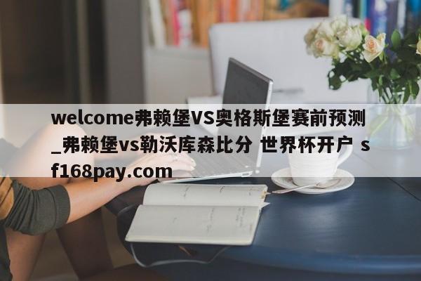 welcome弗赖堡VS奥格斯堡赛前预测_弗赖堡vs勒沃库森比分 世界杯开户 sf168pay.com