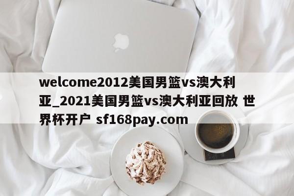 welcome2012美国男篮vs澳大利亚_2021美国男篮vs澳大利亚回放 世界杯开户 sf168pay.com
