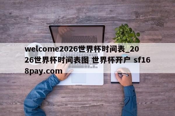 welcome2026世界杯时间表_2026世界杯时间表图 世界杯开户 sf168pay.com