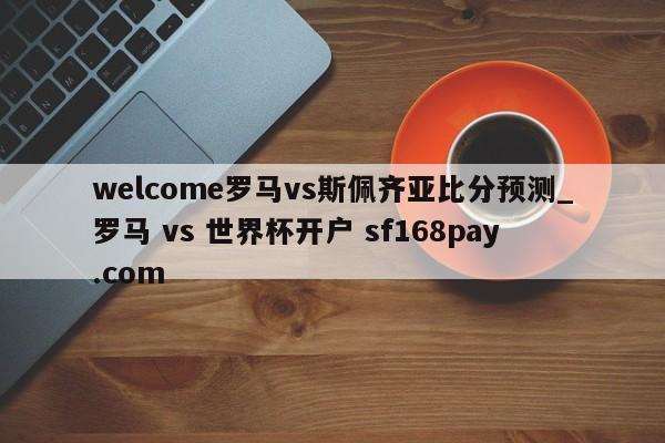 welcome罗马vs斯佩齐亚比分预测_罗马 vs 世界杯开户 sf168pay.com