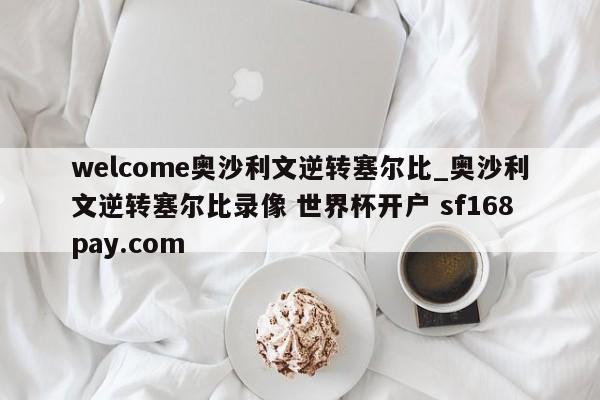 welcome奥沙利文逆转塞尔比_奥沙利文逆转塞尔比录像 世界杯开户 sf168pay.com
