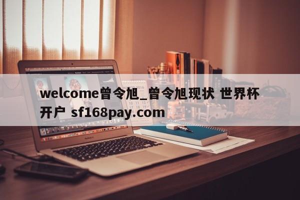 welcome曾令旭_曾令旭现状 世界杯开户 sf168pay.com