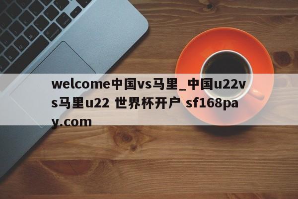 welcome中国vs马里_中国u22vs马里u22 世界杯开户 sf168pay.com