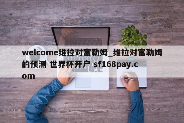 welcome维拉对富勒姆_维拉对富勒姆的预测 世界杯开户 sf168pay.com
