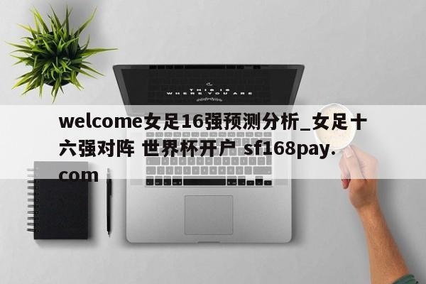 welcome女足16强预测分析_女足十六强对阵 世界杯开户 sf168pay.com