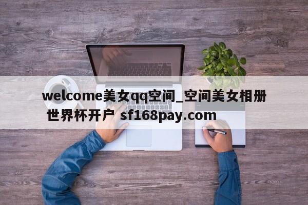 welcome美女qq空间_空间美女相册 世界杯开户 sf168pay.com