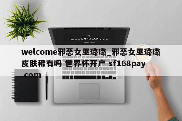welcome邪恶女巫璐璐_邪恶女巫璐璐皮肤稀有吗 世界杯开户 sf168pay.com