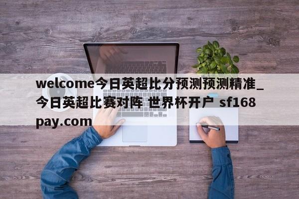 welcome今日英超比分预测预测精准_今日英超比赛对阵 世界杯开户 sf168pay.com