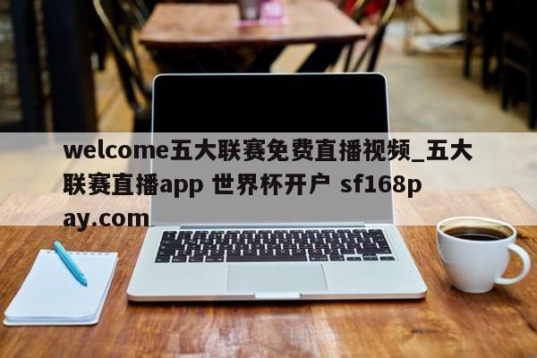 welcome五大联赛免费直播视频_五大联赛直播app 世界杯开户 sf168pay.com