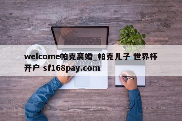 welcome帕克离婚_帕克儿子 世界杯开户 sf168pay.com