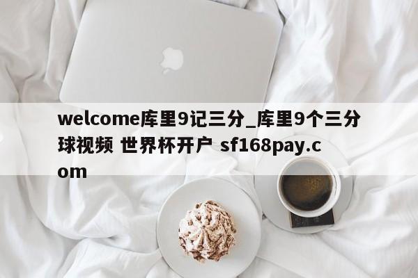 welcome库里9记三分_库里9个三分球视频 世界杯开户 sf168pay.com