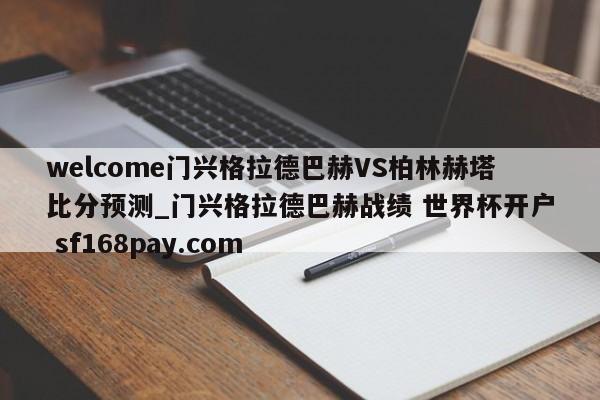 welcome门兴格拉德巴赫VS柏林赫塔比分预测_门兴格拉德巴赫战绩 世界杯开户 sf168pay.com