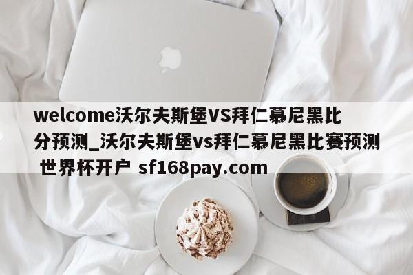 welcome沃尔夫斯堡VS拜仁慕尼黑比分预测_沃尔夫斯堡vs拜仁慕尼黑比赛预测 世界杯开户 sf168pay.com