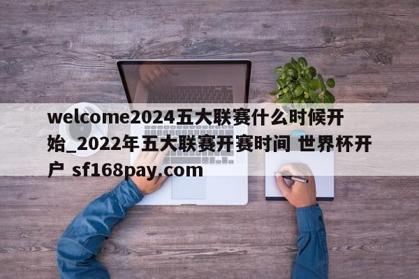 welcome2024五大联赛什么时候开始_2022年五大联赛开赛时间 世界杯开户 sf168pay.com