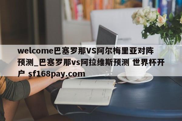 welcome巴塞罗那VS阿尔梅里亚对阵预测_巴塞罗那vs阿拉维斯预测 世界杯开户 sf168pay.com