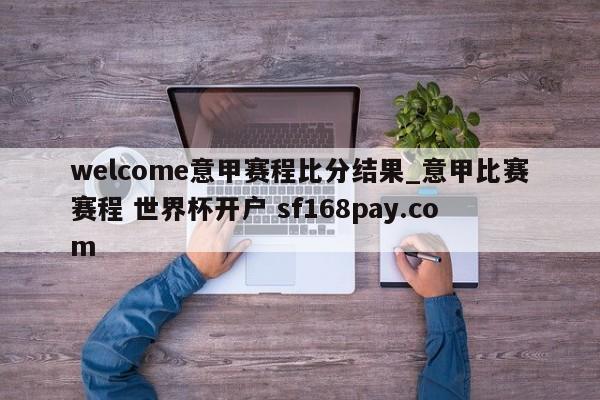 welcome意甲赛程比分结果_意甲比赛赛程 世界杯开户 sf168pay.com