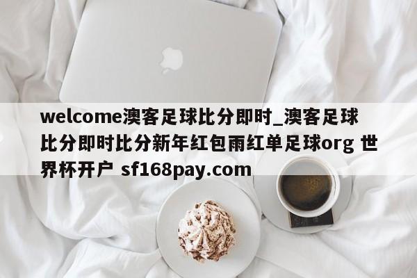 welcome澳客足球比分即时_澳客足球比分即时比分新年红包雨红单足球org 世界杯开户 sf168pay.com