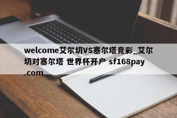 welcome艾尔切VS塞尔塔竞彩_艾尔切对塞尔塔 世界杯开户 sf168pay.com